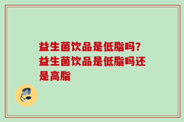益生菌饮品是低脂吗?益生菌饮品是低脂吗还是高脂 益生菌饮品是低脂吗?益生菌饮品是低脂吗还是高脂