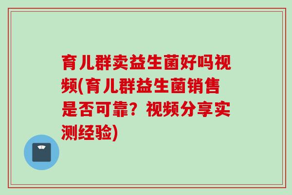育儿群卖益生菌好吗视频(育儿群益生菌销售是否可靠?视频分享实测经验) 育儿群卖益生菌好吗视频(育儿群益生菌销售是否可靠?视频分享实测经验)