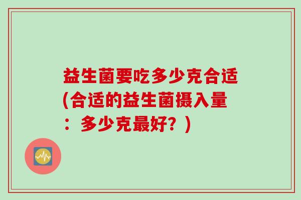 益生菌要吃多少克合适(合适的益生菌摄入量：多少克好？)