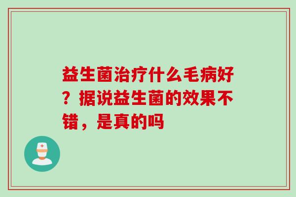 益生菌什么毛好?据说益生菌的效果不错,是真的吗 益生菌什么毛好?据说益生菌的效果不错,是真的吗