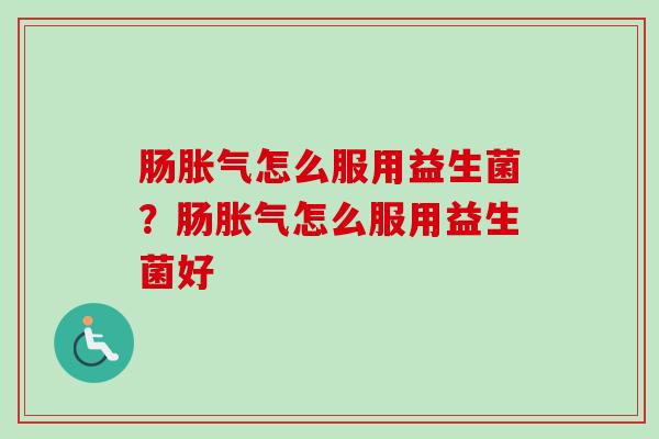 肠怎么服用益生菌?肠怎么服用益生菌好 肠怎么服用益生菌?肠怎么服用益生菌好