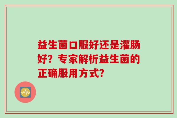 益生菌口服好还是灌肠好？专家解析益生菌的正确服用方式？