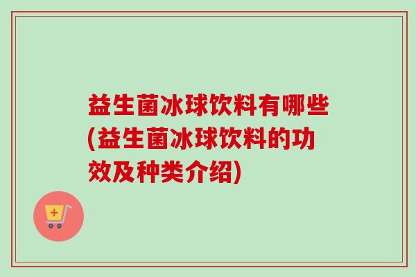 益生菌冰球饮料有哪些(益生菌冰球饮料的功效及种类介绍)