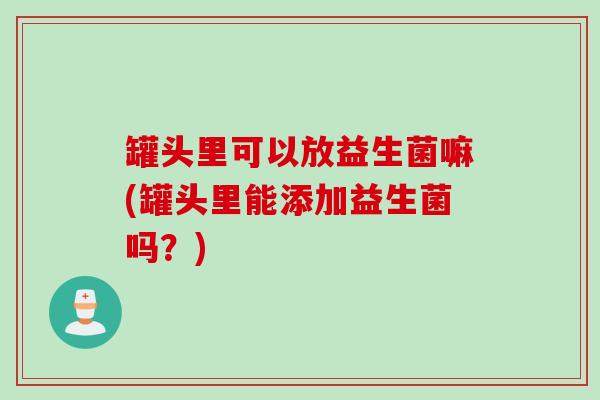罐头里可以放益生菌嘛(罐头里能添加益生菌吗？)