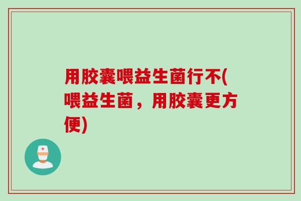 用胶囊喂益生菌行不(喂益生菌,用胶囊更方便) 用胶囊喂益生菌行不(喂益生菌,用胶囊更方便)