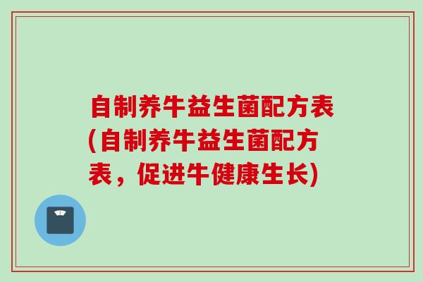 自制养牛益生菌配方表(自制养牛益生菌配方表，促进牛健康生长)