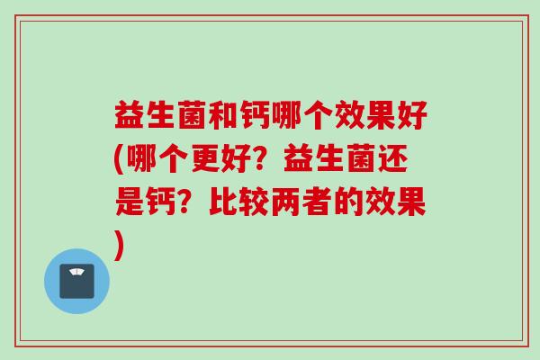 益生菌和钙哪个效果好(哪个更好?益生菌还是钙?比较两者的效果) 益生菌和钙哪个效果好(哪个更好?益生菌还是钙?比较两者的效果)