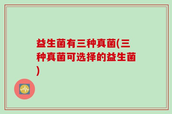 益生菌有三种真菌(三种真菌可选择的益生菌) 益生菌有三种真菌(三种真菌可选择的益生菌)