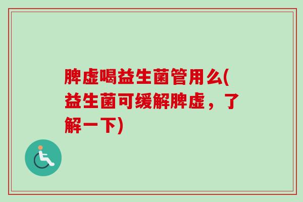 脾虚喝益生菌管用么(益生菌可缓解脾虚,了解一下) 脾虚喝益生菌管用么(益生菌可缓解脾虚,了解一下)