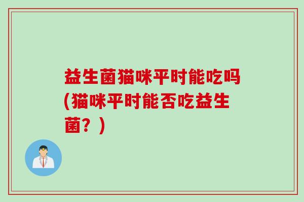 益生菌猫咪平时能吃吗(猫咪平时能否吃益生菌？)