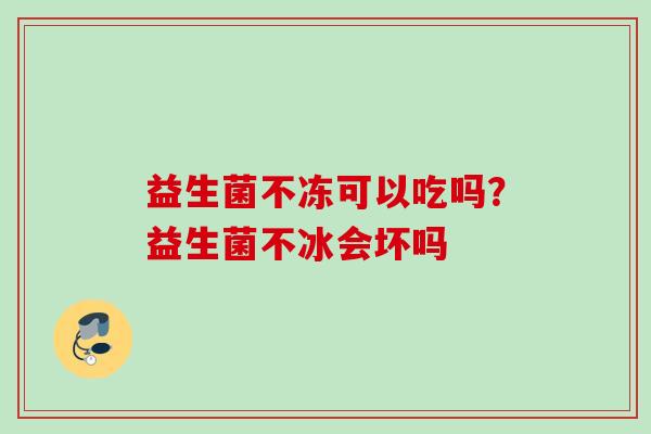 益生菌不冻可以吃吗？益生菌不冰会坏吗