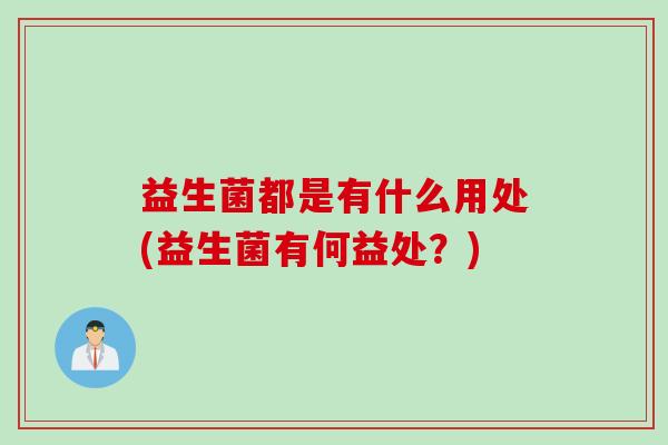 益生菌都是有什么用处(益生菌有何益处?) 益生菌都是有什么用处(益生菌有何益处?)