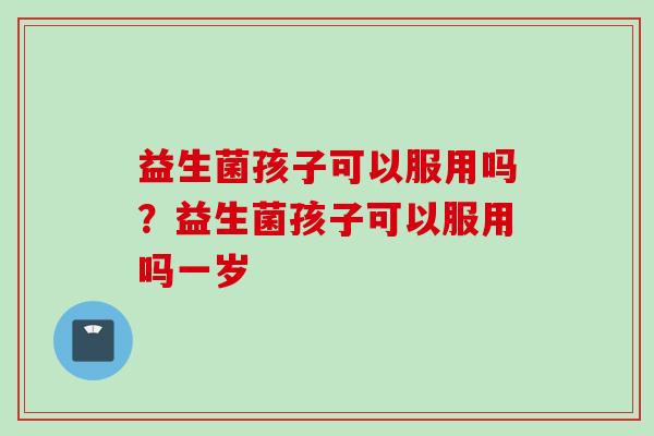 益生菌孩子可以服用吗？益生菌孩子可以服用吗一岁