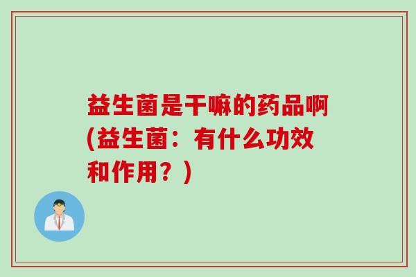 益生菌是干嘛的药品啊(益生菌:有什么功效和作用?) 益生菌是干嘛的药品啊(益生菌:有什么功效和作用?)