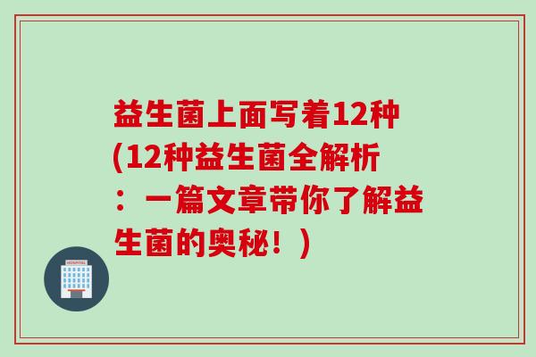 益生菌上面写着12种(12种益生菌全解析:一篇文章带你了解益生菌的奥秘!) 益生菌上面写着12种(12种益生菌全解析:一篇文章带你了解益生菌的奥秘!)