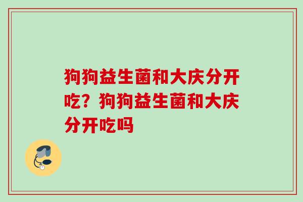狗狗益生菌和大庆分开吃？狗狗益生菌和大庆分开吃吗