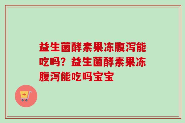 益生菌酵素果冻能吃吗?益生菌酵素果冻能吃吗宝宝 益生菌酵素果冻能吃吗?益生菌酵素果冻能吃吗宝宝