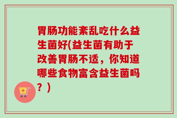 功能紊乱吃什么益生菌好(益生菌有助于改善不适,你知道哪些食物富含益生菌吗?) 功能紊乱吃什么益生菌好(益生菌有助于改善不适,你知道哪些食物富含益生菌吗?)