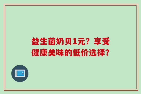 益生菌奶贝1元？享受健康美味的低价选择？