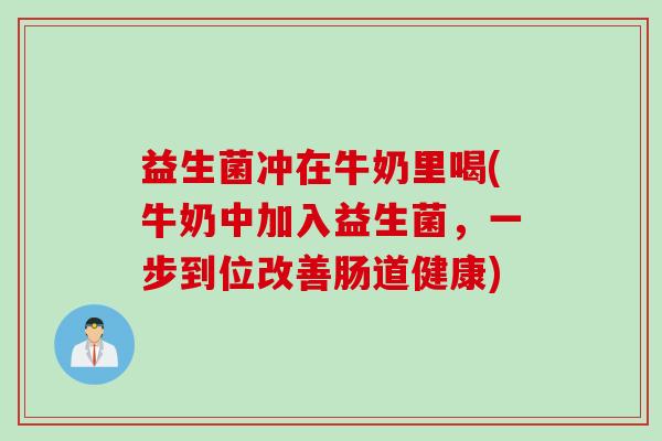 益生菌冲在牛奶里喝(牛奶中加入益生菌,一步到位改善肠道健康) 益生菌冲在牛奶里喝(牛奶中加入益生菌,一步到位改善肠道健康)