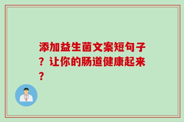 添加益生菌文案短句子?让你的肠道健康起来? 添加益生菌文案短句子?让你的肠道健康起来?