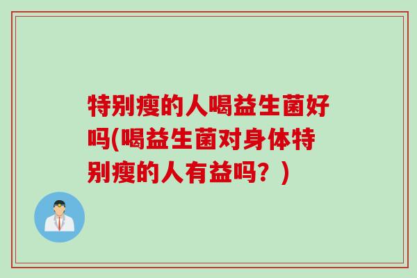 特别瘦的人喝益生菌好吗(喝益生菌对身体特别瘦的人有益吗？)