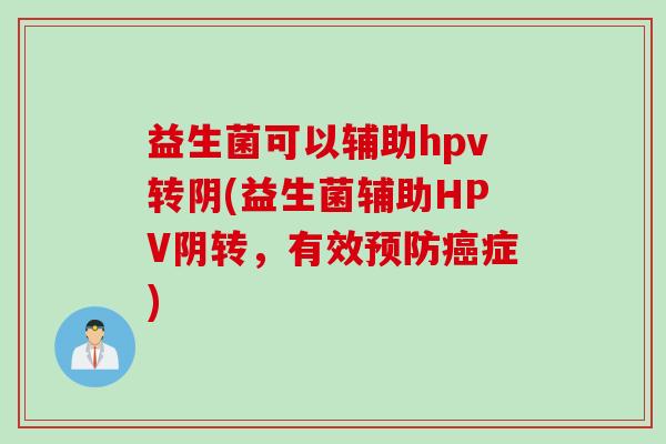 益生菌可以辅助hpv转阴(益生菌辅助HPV阴转,有效症) 益生菌可以辅助hpv转阴(益生菌辅助HPV阴转,有效症)