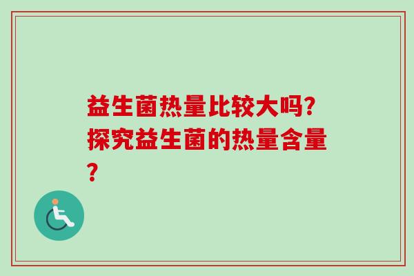 益生菌热量比较大吗？探究益生菌的热量含量？