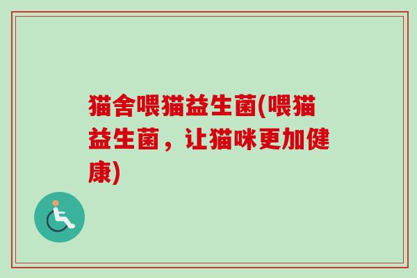 猫舍喂猫益生菌(喂猫益生菌,让猫咪更加健康) 猫舍喂猫益生菌(喂猫益生菌,让猫咪更加健康)