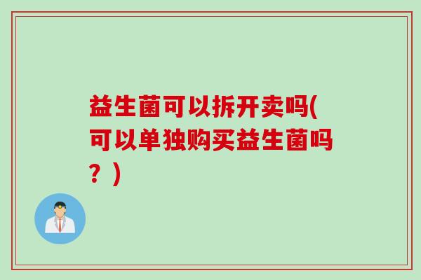 益生菌可以拆开卖吗(可以单独购买益生菌吗?) 益生菌可以拆开卖吗(可以单独购买益生菌吗?)