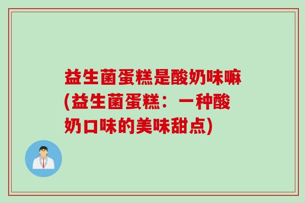 益生菌蛋糕是酸奶味嘛(益生菌蛋糕：一种酸奶口味的美味甜点)