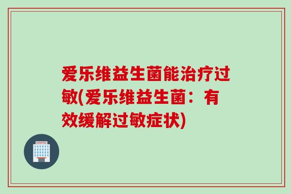 爱乐维益生菌能(爱乐维益生菌:有效缓解症状) 爱乐维益生菌能(爱乐维益生菌:有效缓解症状)