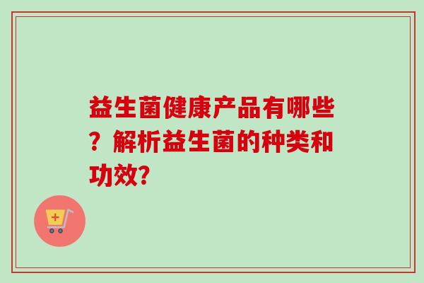益生菌健康产品有哪些？解析益生菌的种类和功效？