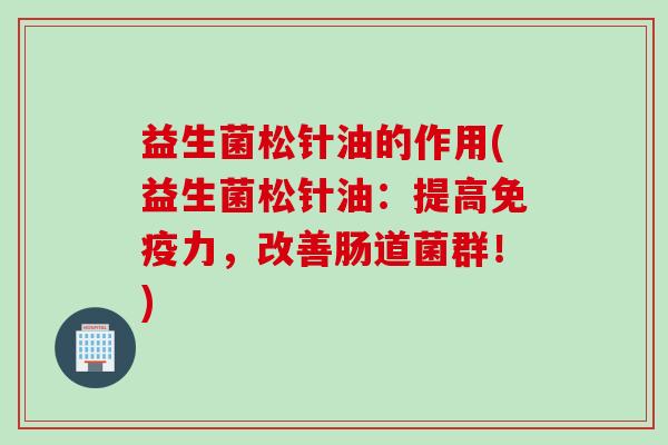 益生菌松针油的作用(益生菌松针油：提高力，改善肠道菌群！)