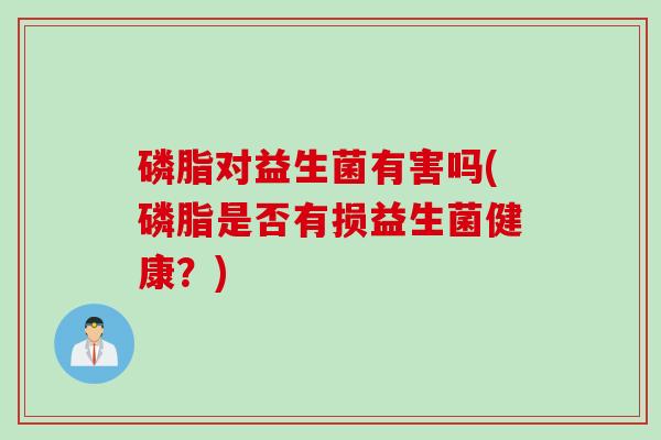 磷脂对益生菌有害吗(磷脂是否有损益生菌健康？)