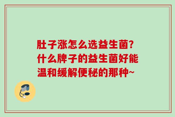 肚子涨怎么选益生菌？什么牌子的益生菌好能温和缓解的那种~