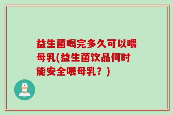 益生菌喝完多久可以喂母乳(益生菌饮品何时能安全喂母乳？)