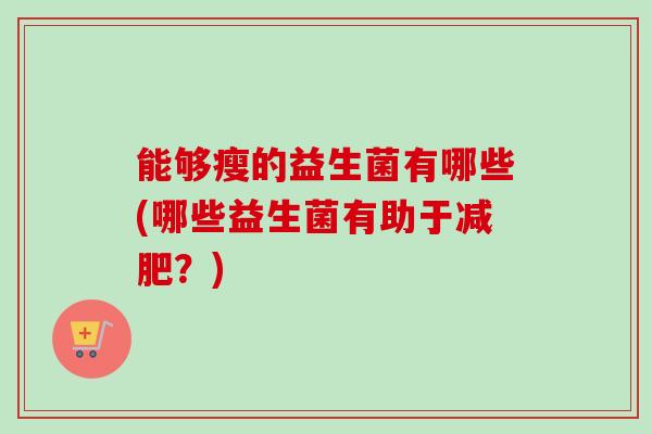 能够瘦的益生菌有哪些(哪些益生菌有助于？)