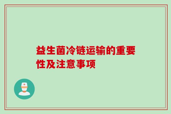 益生菌冷链运输的重要性及注意事项 益生菌冷链运输的重要性及注意事项
