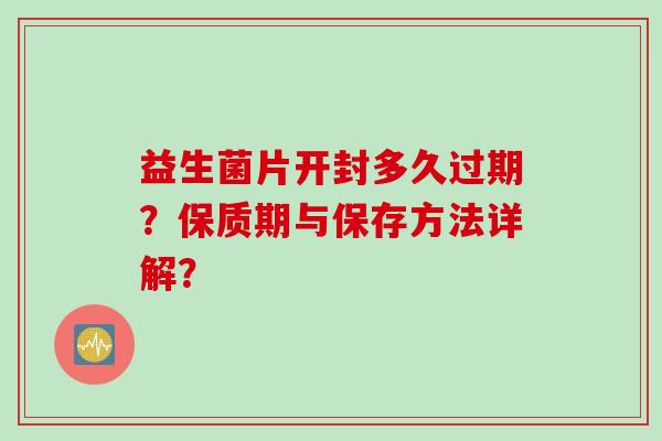 益生菌片开封多久过期?保质期与保存方法详解? 益生菌片开封多久过期?保质期与保存方法详解?