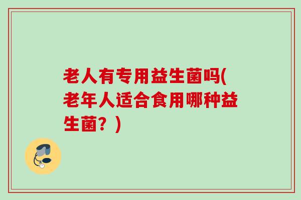 老人有专用益生菌吗(老年人适合食用哪种益生菌？)