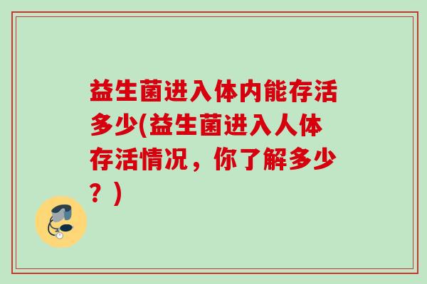 益生菌进入体内能存活多少(益生菌进入人体存活情况，你了解多少？)