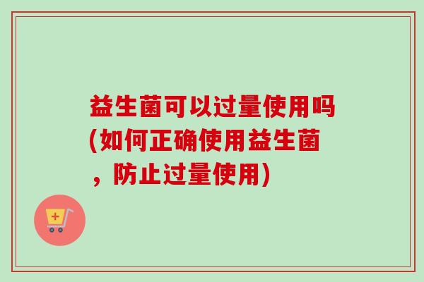 益生菌可以过量使用吗(如何正确使用益生菌，防止过量使用)