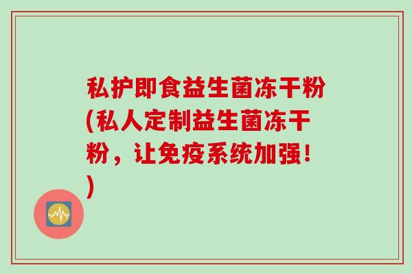 私护即食益生菌冻干粉(私人定制益生菌冻干粉，让系统加强！)