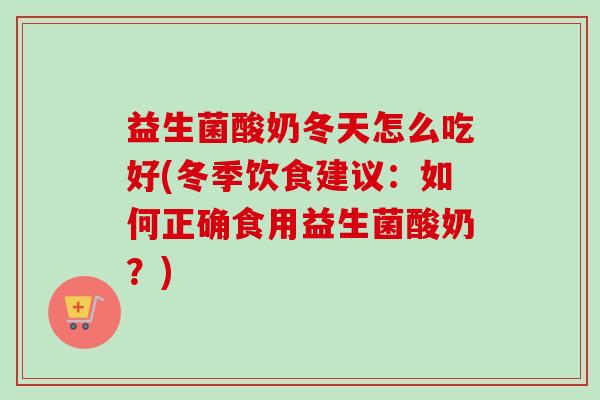 益生菌酸奶冬天怎么吃好(冬季饮食建议:如何正确食用益生菌酸奶?) 益生菌酸奶冬天怎么吃好(冬季饮食建议:如何正确食用益生菌酸奶?)