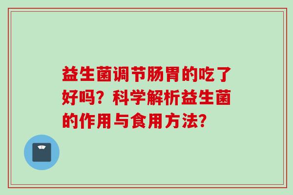 益生菌调节肠胃的吃了好吗？科学解析益生菌的作用与食用方法？