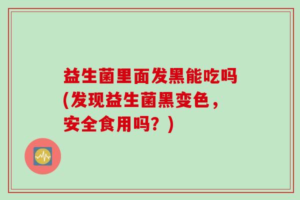 益生菌里面发黑能吃吗(发现益生菌黑变色，安全食用吗？)