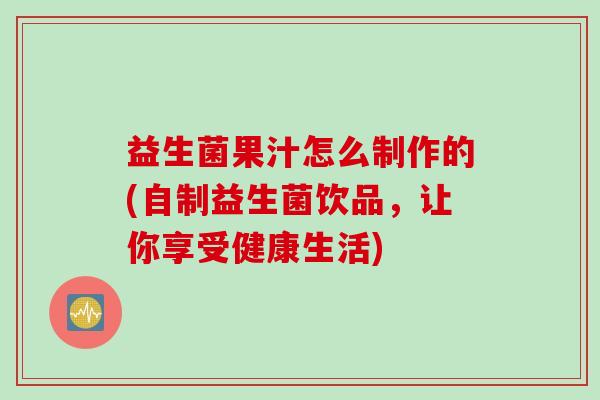 益生菌果汁怎么制作的(自制益生菌饮品，让你享受健康生活)