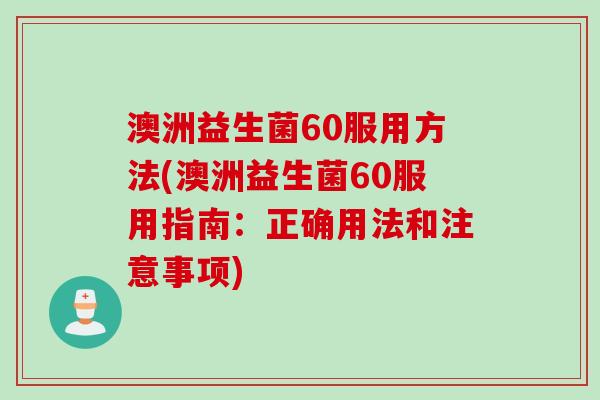 澳洲益生菌60服用方法(澳洲益生菌60服用指南：正确用法和注意事项)