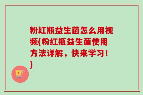 粉红瓶益生菌怎么用视频(粉红瓶益生菌使用方法详解，快来学习！)